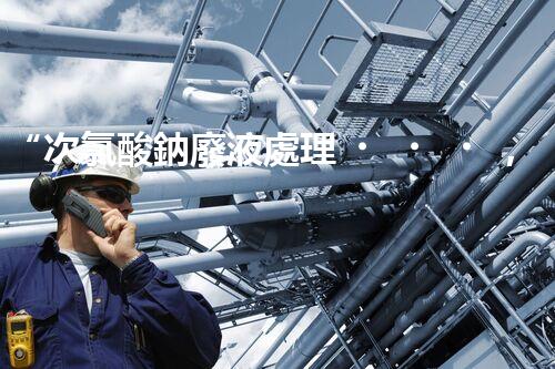“次氯酸鈉廢液處理，綠色環(huán)保新篇章！”